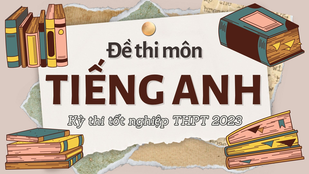 Đề thi môn Tiếng Anh kỳ thi tốt nghiệp THPT 2023 tất cả 24 mã đề đầy đủ nhất