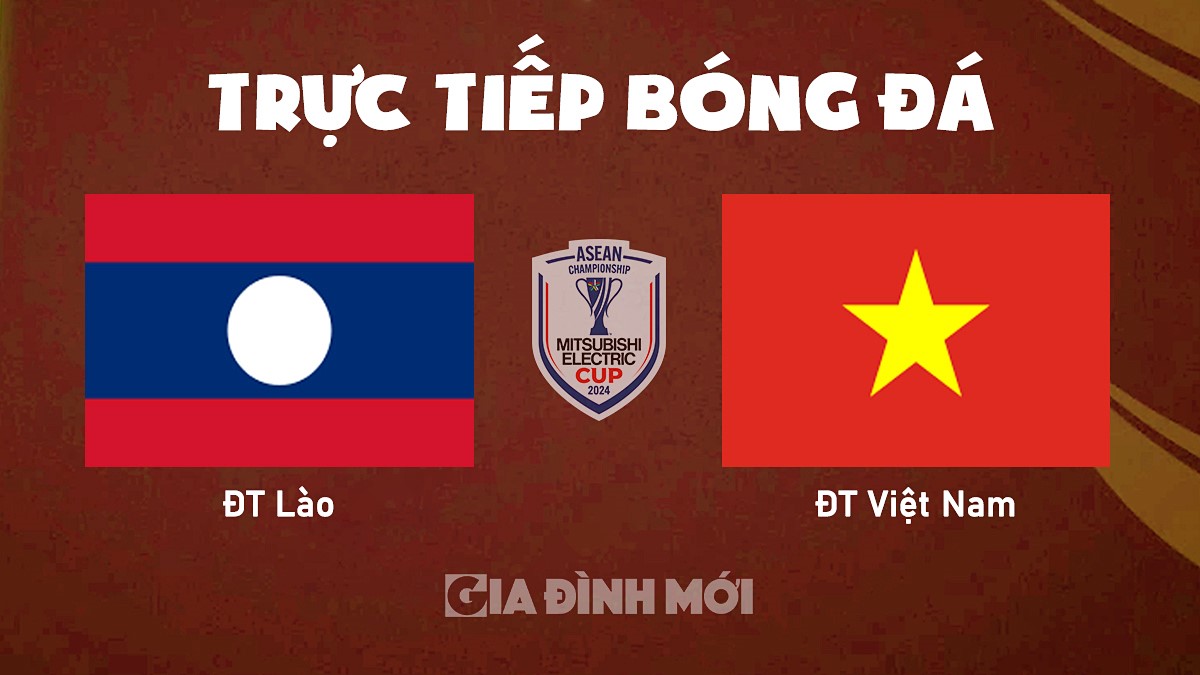 Trực tiếp bóng đá Lào vs Việt Nam tại vòng bảng AFF Cup 2024 hôm nay 9/12/2024