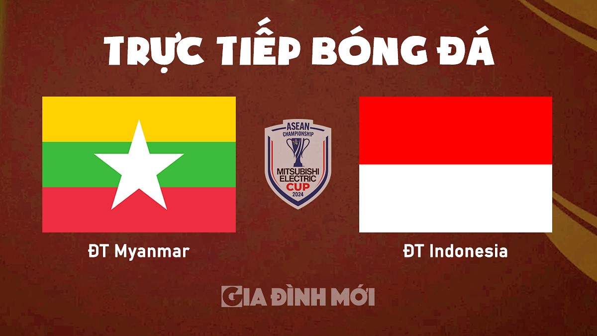 Trực tiếp bóng đá Myanmar vs Indonesia tại vòng bảng AFF Cup 2024 hôm nay 9/12/2024