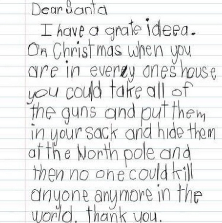 Cháu có một ý tưởng rất hay, Vào dịp Giáng sinh khi ông đến các gia đình, ông có thể lấy hết súng đi, cho vào túi và giấu ở Bắc Cực và rồi không ai có thể giết ai trên đời được nữa. Cảm ơn ông