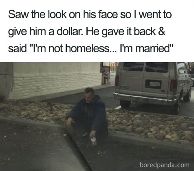   'Tôi thấy gương mặt khổ sở của người đàn ông nên cho anh ta một đô la. Anh ta trả lại và nói: Tôi không phải người vô gia cư... Tôi chỉ là người đã có vợ thôi'  