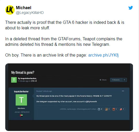 Thực tế đã có bằng chứng cho thấy hacker GTA 6 đã thực sự trở lại và sắp sửa rò rỉ thêm nhiều thứ. Trong một thread đã bị xóa khỏi GTAForums, Teapot phàn nàn rằng các quản trị viên đã xóa thread của anh ấy và đề cập đến Telegram mới của anh ấy.