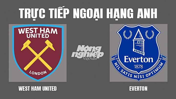 Trực tiếp bóng đá Ngoại hạng Anh giữa West Ham vs Everton hôm nay 3/4/2022