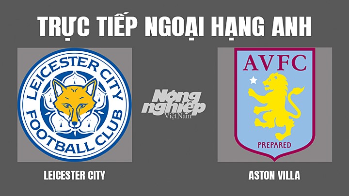 Trực tiếp bóng đá Ngoại hạng Anh giữa Leicester vs Aston Villa hôm nay 23/4/2022