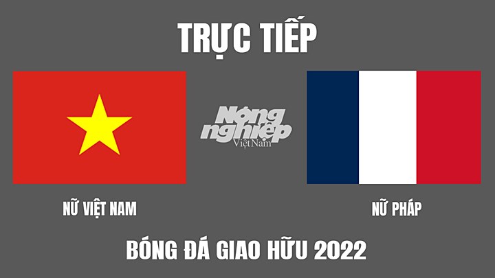 Trực tiếp bóng đá nữ Giao hữu quốc tế 2022 giữa Việt Nam vs Pháp hôm nay 2/7/2022