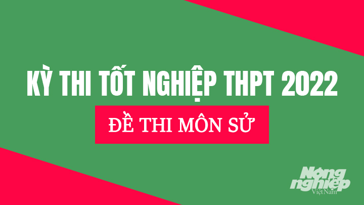 Chi tiết đề thi môn Lịch sử tại kỳ thi Tốt nghiệp THPT Quốc gia năm 2022