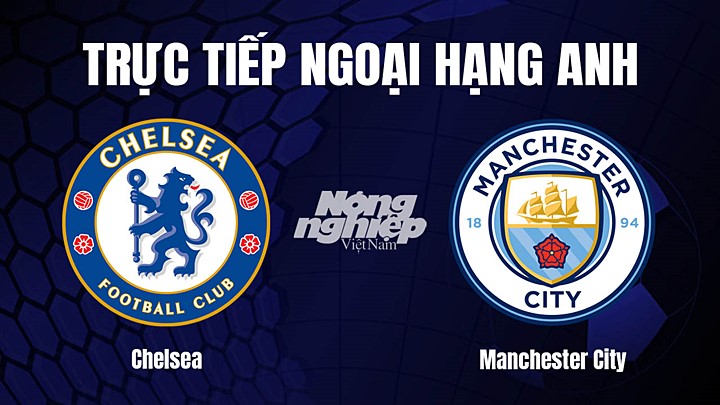 Trực tiếp bóng đá Ngoại hạng Anh giữa Chelsea vs Man City hôm nay 6/1/2023