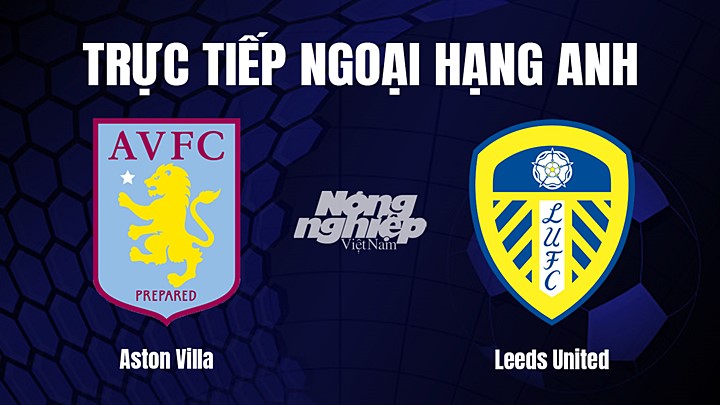 Trực tiếp bóng đá Ngoại hạng Anh giữa Aston Villa vs Leeds United hôm nay 14/1/2023