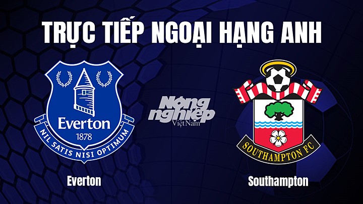 Trực tiếp bóng đá Ngoại hạng Anh giữa Everton vs Southampton hôm nay 14/1/2023
