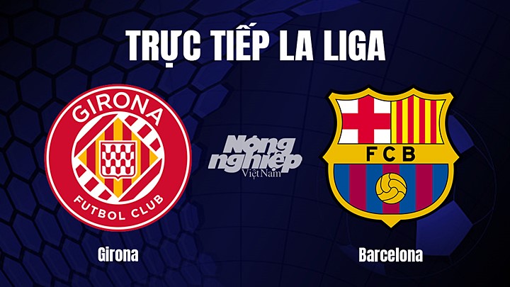 Trực tiếp bóng đá La Liga 2022/23 giữa Girona vs Barcelona hôm nay 28/1/2023