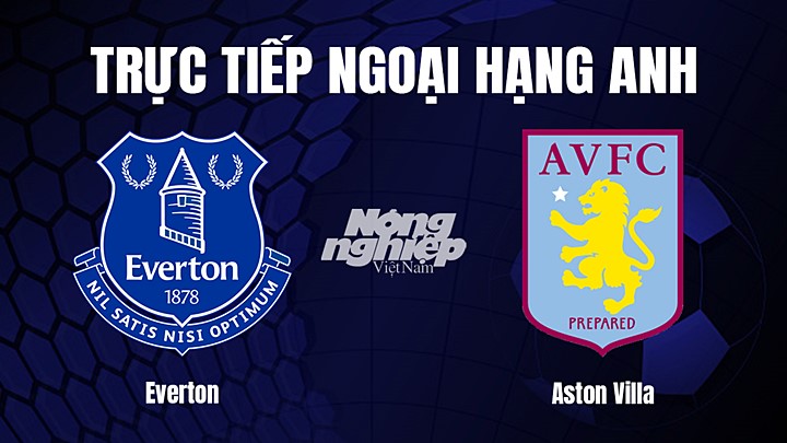 Trực tiếp bóng đá Ngoại hạng Anh giữa Everton vs Aston Villa hôm nay 25/2/2023