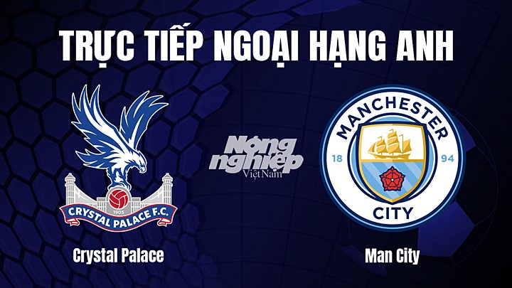 Trực tiếp bóng đá Ngoại hạng Anh giữa Crystal Palace vs Man City hôm nay 12/3/2023