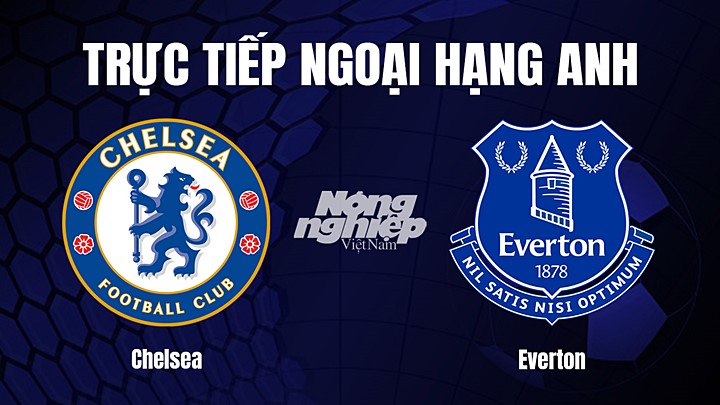 Trực tiếp bóng đá Ngoại hạng Anh giữa Chelsea vs Everton ngày 19/3/2023