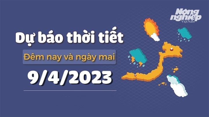 Dự báo thời tiết đêm nay và ngày mai 9/4/2023 tại các vùng trong cả nước