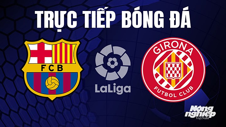 Trực tiếp bóng đá La Liga 2022/23 giữa Barcelona vs Girona hôm nay 11/4/2023