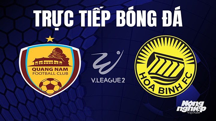 Trực tiếp bóng đá V-League 2 (hạng Nhất Việt Nam) giữa Quảng Nam vs Hoà Bình hôm nay 10/4/2023