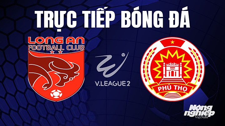 Trực tiếp bóng đá V-League 2 (hạng Nhất Việt Nam) giữa Long An vs Phú Thọ hôm nay 12/4/2023