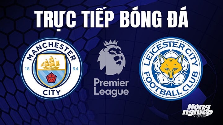 Trực tiếp bóng đá Ngoại hạng Anh giữa Man City vs Leicester City hôm nay 15/4/2023