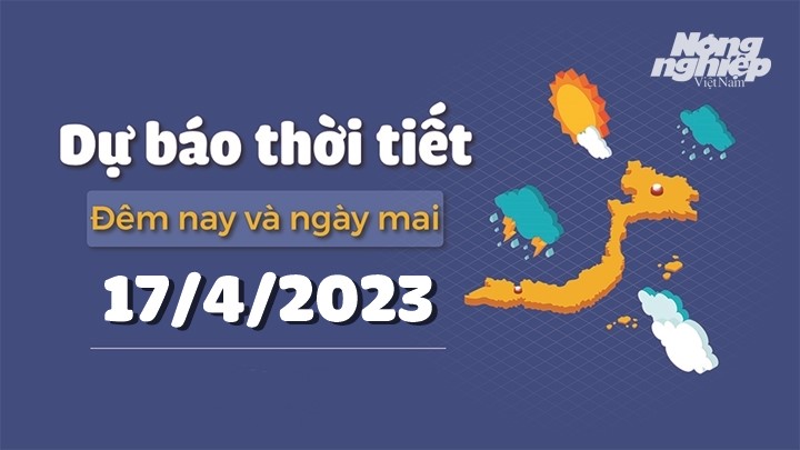 Dự báo thời tiết đêm nay và ngày mai 17/4/2023 tại các vùng trong cả nước