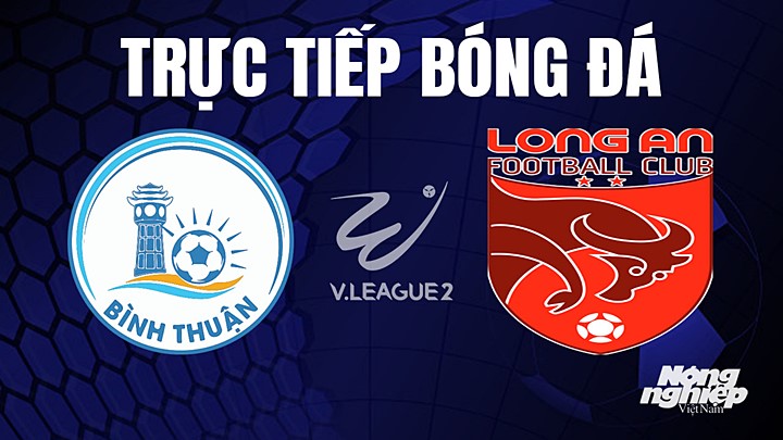 Trực tiếp bóng đá V-League 2 (hạng Nhất Việt Nam) giữa Bình Thuận vs Long An hôm nay 16/4/2023