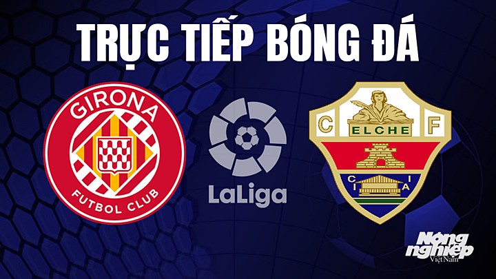 Trực tiếp bóng đá La Liga 2022/23 giữa Girona vs Elche hôm nay 16/4/2023