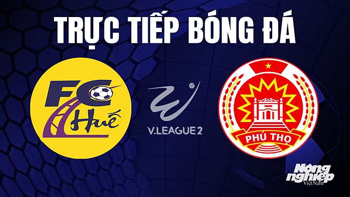 Trực tiếp bóng đá V-League 2 (hạng Nhất Việt Nam) giữa Huế vs Phú Thọ hôm nay 16/4/2023