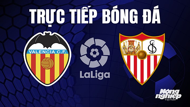 Trực tiếp bóng đá La Liga 2022/23 giữa Valencia vs Sevilla hôm nay 17/4/2023