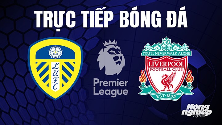 Trực tiếp bóng đá Ngoại hạng Anh giữa Leeds United vs Liverpool hôm nay 18/4/2023