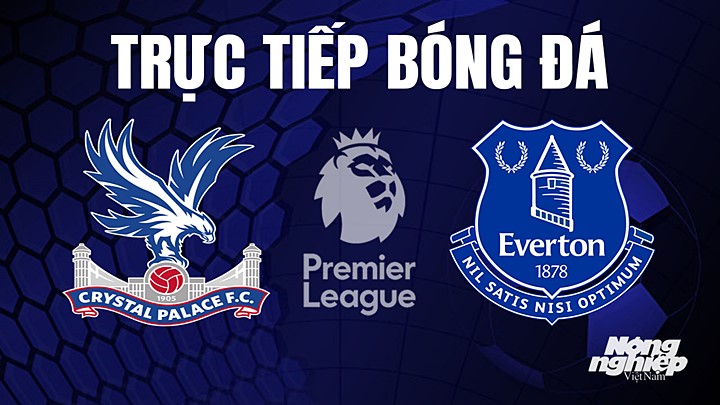 Trực tiếp bóng đá Ngoại hạng Anh giữa Crystal Palace vs Everton hôm nay 22/4/2023