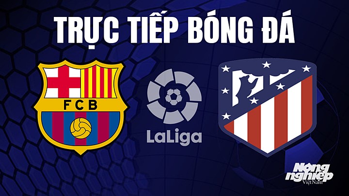 Trực tiếp bóng đá La Liga 2022/23 giữa Barcelona vs Atletico Madrid hôm nay 23/4/2023