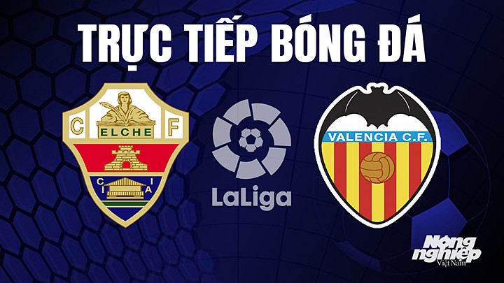 Trực tiếp bóng đá La Liga 2022/23 giữa Elche vs Valencia hôm nay 23/4/2023