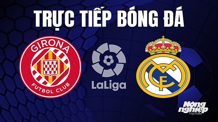 Trực tiếp bóng đá La Liga 2022/23 giữa Girona vs Real Madrid hôm nay 26/4/2023