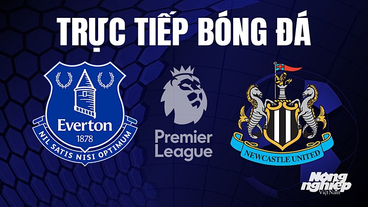 Trực tiếp bóng đá Ngoại hạng Anh giữa Everton vs Newcastle United hôm nay 28/4/2023