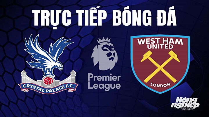 Trực tiếp bóng đá Ngoại hạng Anh giữa Crystal Palace vs West Ham hôm nay 29/4/2023