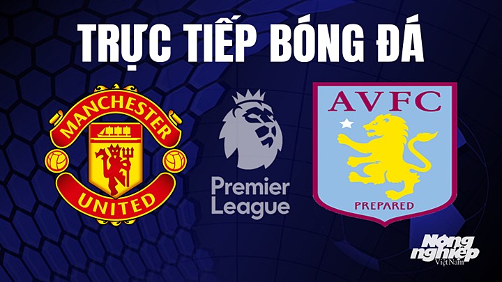 Trực tiếp bóng đá Ngoại hạng Anh giữa Man United vs Aston Villa hôm nay 30/4/2023