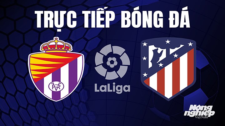 Trực tiếp bóng đá La Liga 2022/23 giữa Real Valladolid vs Atletico Madrid hôm nay 1/5/2023