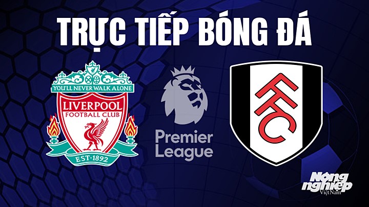 Trực tiếp bóng đá Ngoại hạng Anh giữa Liverpool vs Fulham hôm nay 4/5/2023