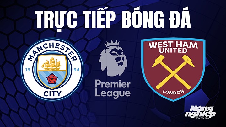 Trực tiếp bóng đá Ngoại hạng Anh giữa Man City vs West Ham hôm nay 4/5/2023