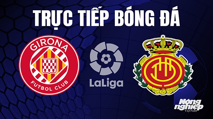 Trực tiếp bóng đá La Liga 2022/23 giữa Girona vs Mallorca ngày 5/5/2023