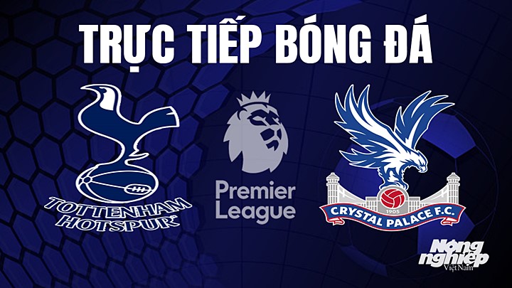 Trực tiếp bóng đá Ngoại hạng Anh giữa Tottenham vs Crystal Palace hôm nay 6/5/2023