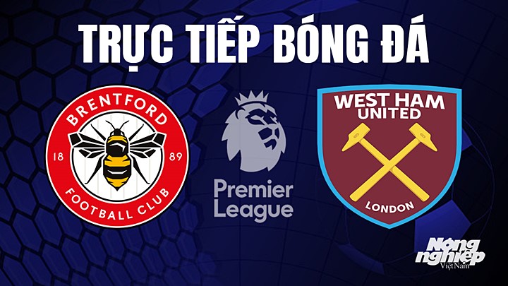 Trực tiếp bóng đá Ngoại hạng Anh giữa Brentford vs West Ham hôm nay 14/5/2023