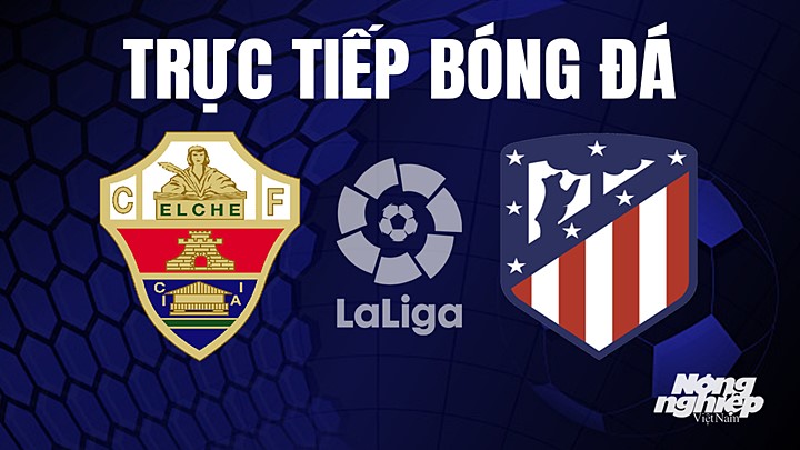 Trực tiếp bóng đá La Liga 2022/23 giữa Elche vs Atletico Madrid hôm nay 14/5/2023