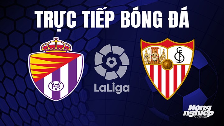 Trực tiếp bóng đá La Liga 2022/23 giữa Real Valladolid vs Sevilla hôm nay 14/5/2023