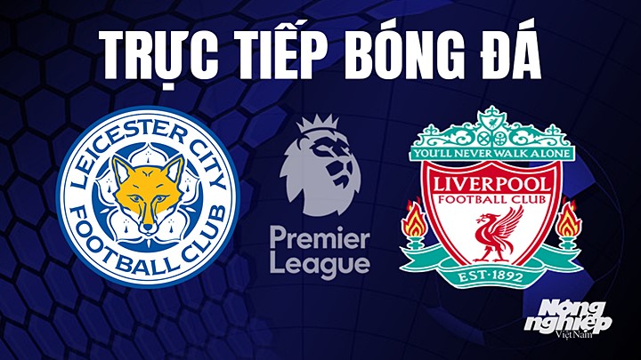 Trực tiếp bóng đá Ngoại hạng Anh giữa Leicester City vs Liverpool hôm nay 16/5/2023