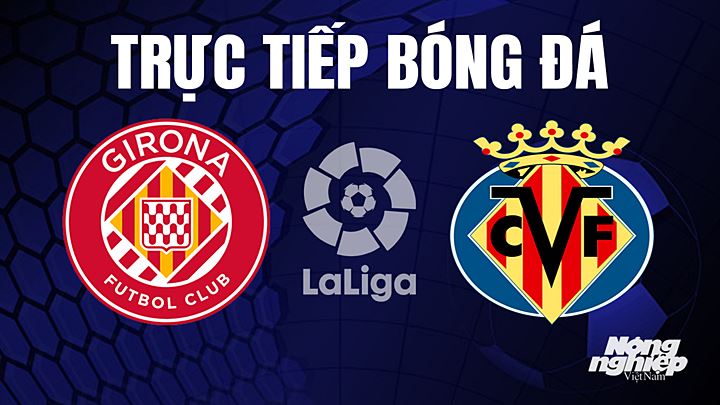 Trực tiếp bóng đá La Liga 2022/23 giữa Girona vs Villarreal hôm nay 20/5/2023