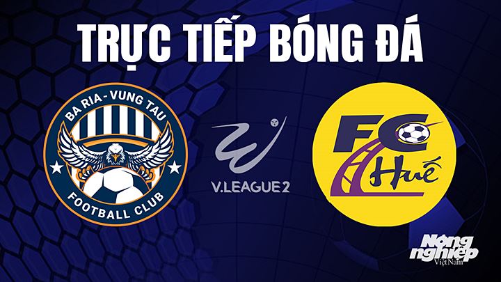 Trực tiếp bóng đá V-League 2 (hạng Nhất Việt Nam) giữa Vũng Tàu vs Huế hôm nay 20/5/2023