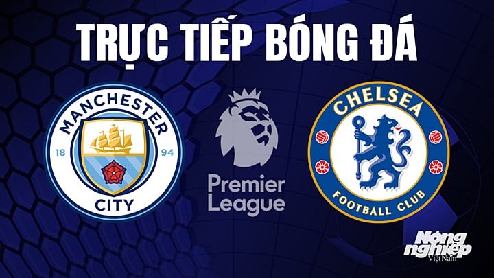 Trực tiếp bóng đá Ngoại hạng Anh giữa Man City vs Chelsea hôm nay 21/5/2023