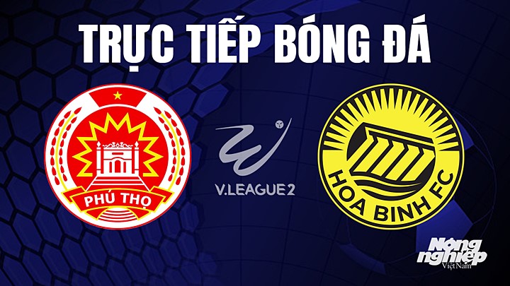 Trực tiếp bóng đá V-League 2 (hạng Nhất Việt Nam) giữa Phú Thọ vs Hòa Bình hôm nay 21/5/2023