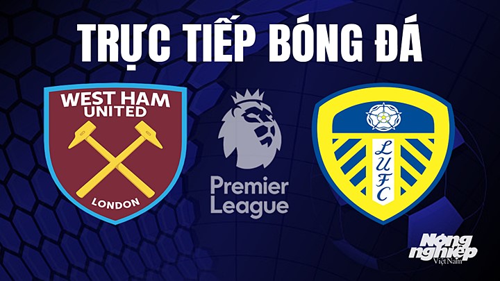 Trực tiếp bóng đá Ngoại hạng Anh giữa West Ham vs Leeds United hôm nay 21/5/2023