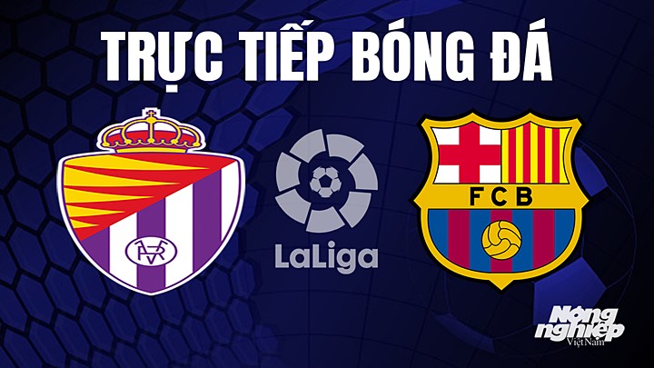 Trực tiếp bóng đá La Liga 2022/23 giữa Real Valladolid vs Barcelona hôm nay 24/5/2023